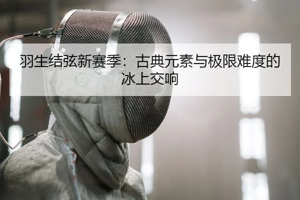 羽生结弦新赛季：古典元素与极限难度的冰上交响