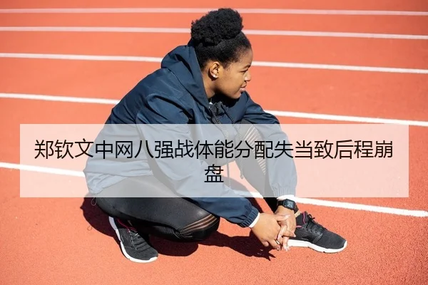 郑钦文中网八强战体能分配失当致后程崩盘